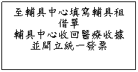 文字方塊: 至輔具中心填寫輔具租借單
輔具中心收回醫療收據
並開立統一發票
