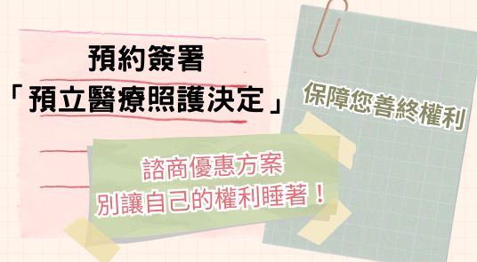快來預約簽署「預立醫療照護決定」，保障您善終權利喔！